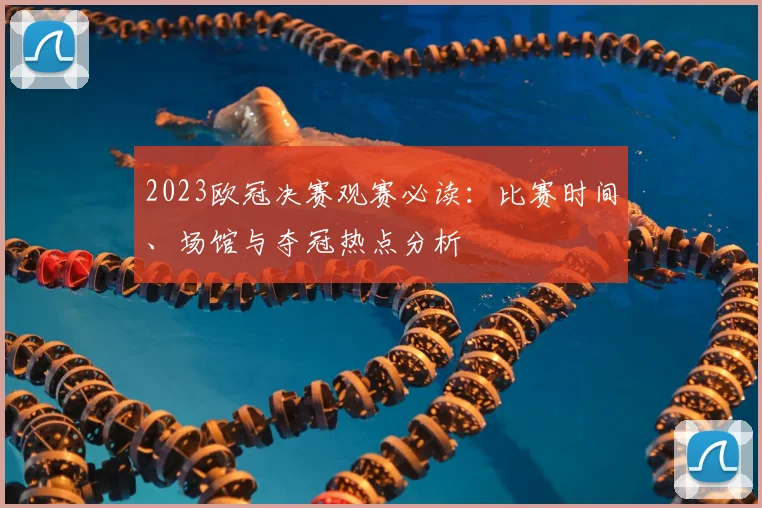2023欧冠决赛观赛必读：比赛时间、场馆与夺冠热点分析