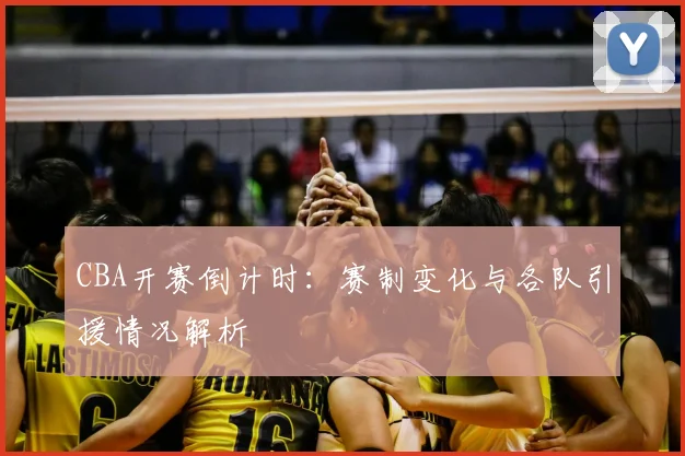 CBA开赛倒计时:赛制变化与各队引援情况解析