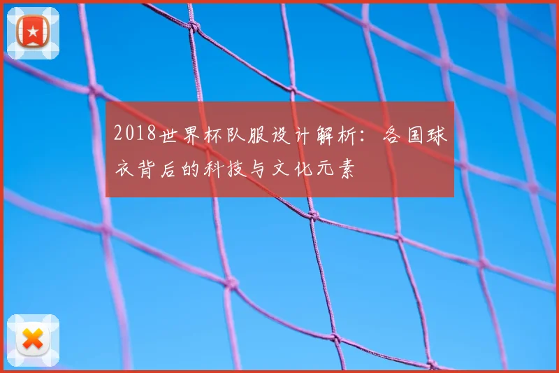 2018世界杯队服设计解析：各国球衣背后的科技与文化元素