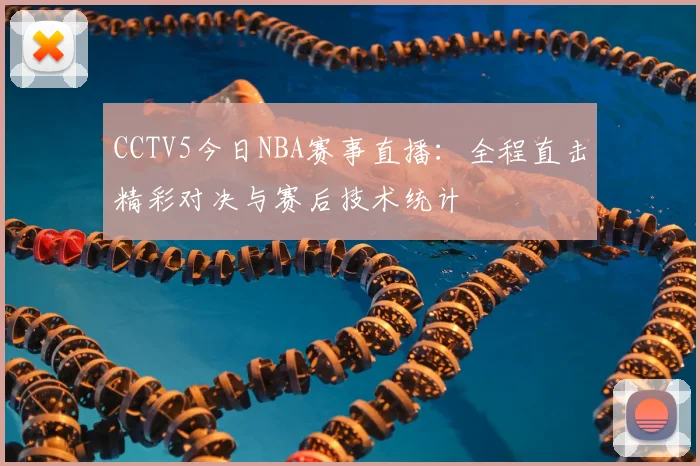 CCTV5今日NBA赛事直播:全程直击精彩对决与赛后技术统计