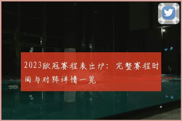 2023欧冠赛程表出炉:完整赛程时间与对阵详情一览