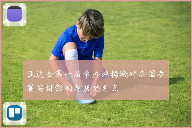 亚运会第一届举办地揭晓对各国参赛安排影响与历史看点