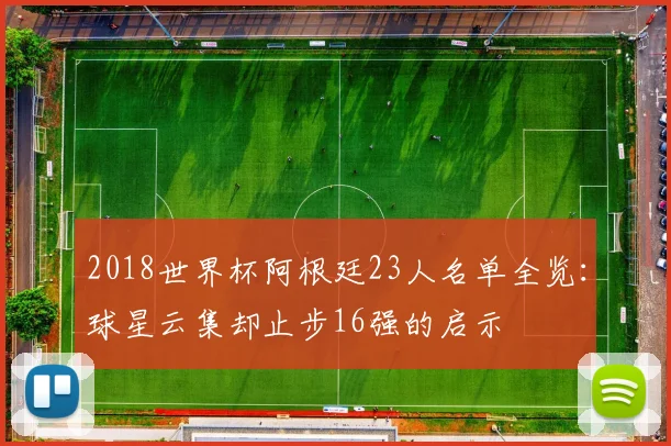 2018世界杯阿根廷23人名单全览：球星云集却止步16强的启示