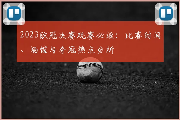 2023欧冠决赛观赛必读：比赛时间、场馆与夺冠热点分析