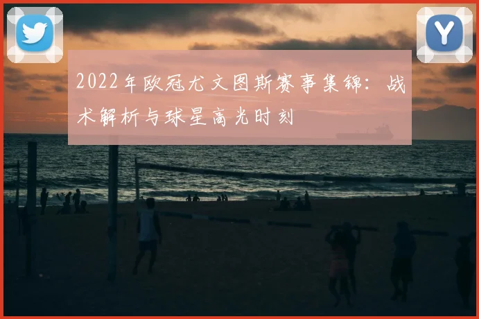 2022年欧冠尤文图斯赛事集锦：战术解析与球星高光时刻