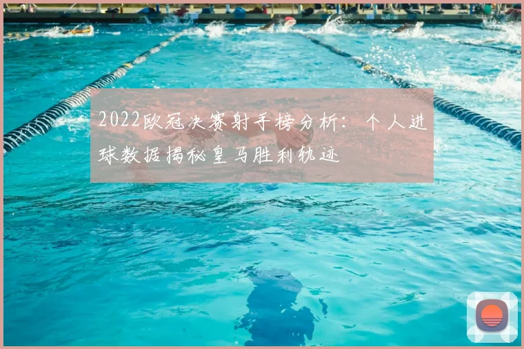 2022欧冠决赛射手榜分析：个人进球数据揭秘皇马胜利轨迹