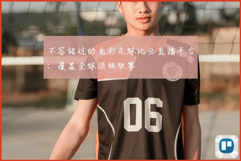 不容错过的竞彩足球比分直播平台：覆盖全球顶级联赛