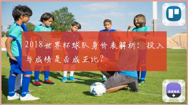 2018世界杯球队身价表解析：投入与成绩是否成正比？