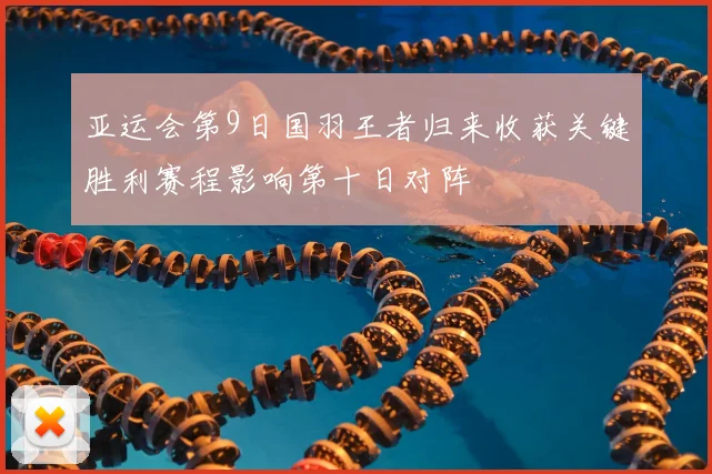 亚运会第9日国羽王者归来收获关键胜利赛程影响第十日对阵