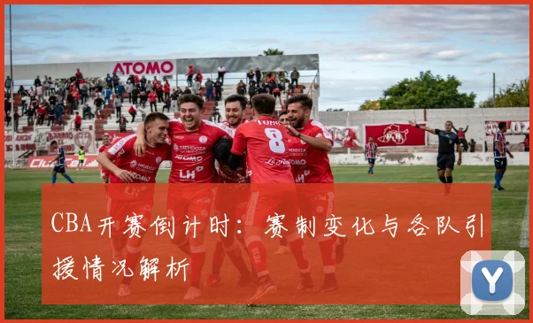 CBA开赛倒计时：赛制变化与各队引援情况解析