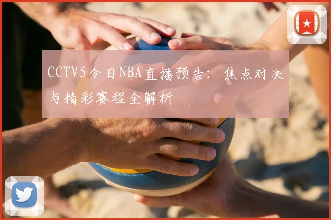 CCTV5今日NBA直播预告:焦点对决与精彩赛程全解析